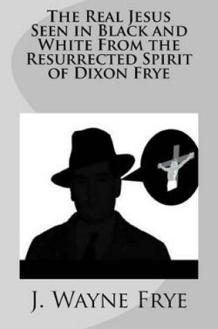 Cover of The Real Jesus Seen in Black and White From the Resurrected Spirit of Dixon Frye