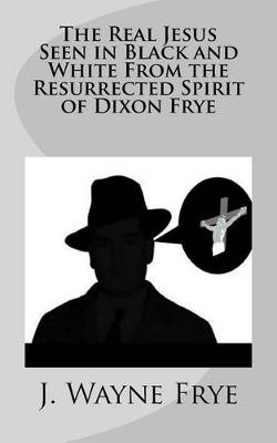 Book cover for The Real Jesus Seen in Black and White From the Resurrected Spirit of Dixon Frye
