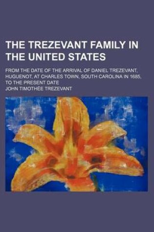 Cover of The Trezevant Family in the United States; From the Date of the Arrival of Daniel Trezevant, Huguenot, at Charles Town, South Carolina in 1685, to the Present Date