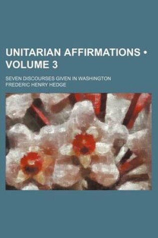Cover of Unitarian Affirmations (Volume 3); Seven Discourses Given in Washington