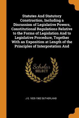 Book cover for Statutes And Statutory Construction, Including a Discussion of Legislative Powers, Constitutional Regulations Relative to the Forms of Legislation And to Legislative Procedure, Together With an Exposition at Length of the Principles of Interpretation And