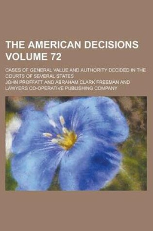 Cover of The American Decisions; Cases of General Value and Authority Decided in the Courts of Several States Volume 72