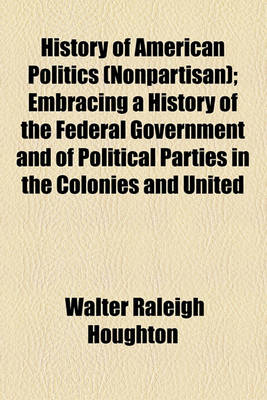 Book cover for History of American Politics (Nonpartisan); Embracing a History of the Federal Government and of Political Parties in the Colonies and United States from 1607 to 1882