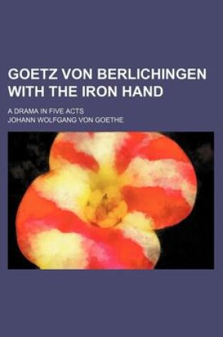 Cover of Goetz Von Berlichingen with the Iron Hand; A Drama in Five Acts