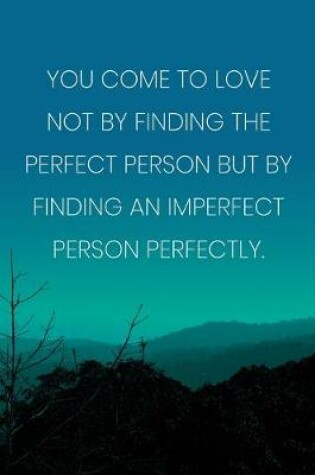Cover of Inspirational Quote Notebook - 'You Come To Love Not By Finding The Perfect Person But By Finding An Imperfect Person Perfectly.'