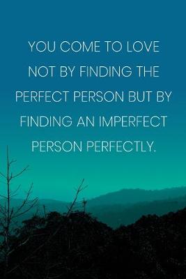 Book cover for Inspirational Quote Notebook - 'You Come To Love Not By Finding The Perfect Person But By Finding An Imperfect Person Perfectly.'