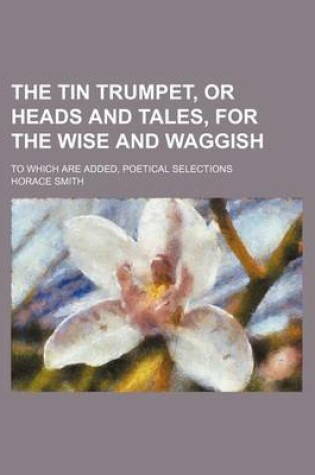 Cover of The Tin Trumpet, or Heads and Tales, for the Wise and Waggish; To Which Are Added, Poetical Selections