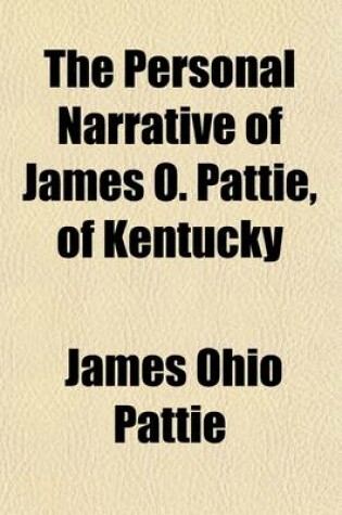 Cover of The Personal Narrative of James O. Pattie, of Kentucky (Volume 18); During an Expedition from St. Louis, Through the Vast Regions Between That Place and the Pacific Ocean, and Thence Back Through the City of Mexico to Vera Cruz, During Journeyings of Six Years