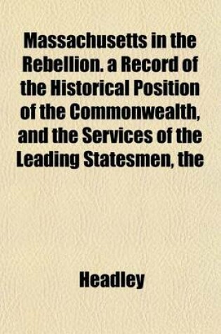 Cover of The Massachusetts in the Rebellion. a Record of the Historical Position of the Commonwealth, and the Services of the Leading Statesmen