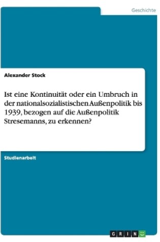 Cover of Ist eine Kontinuitat oder ein Umbruch in der nationalsozialistischen Aussenpolitik bis 1939, bezogen auf die Aussenpolitik Stresemanns, zu erkennen?