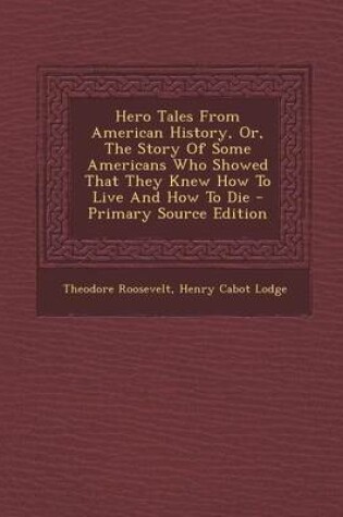 Cover of Hero Tales from American History, Or, the Story of Some Americans Who Showed That They Knew How to Live and How to Die - Primary Source Edition