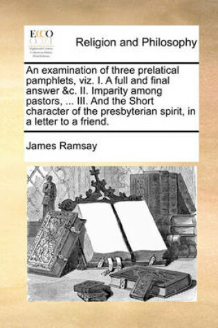 Cover of An Examination of Three Prelatical Pamphlets, Viz. I. a Full and Final Answer &c. II. Imparity Among Pastors, ... III. and the Short Character of the Presbyterian Spirit, in a Letter to a Friend.