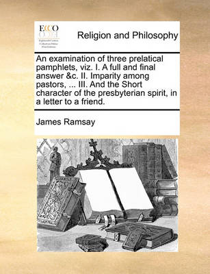 Book cover for An Examination of Three Prelatical Pamphlets, Viz. I. a Full and Final Answer &c. II. Imparity Among Pastors, ... III. and the Short Character of the Presbyterian Spirit, in a Letter to a Friend.