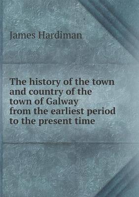 Book cover for The history of the town and country of the town of Galway from the earliest period to the present time