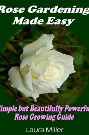 Cover of Rose Gardening Made Easy: Simple But Beautifully Powerful Rose Growing Guide