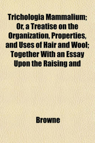 Cover of Trichologia Mammalium; Or, a Treatise on the Organization, Properties, and Uses of Hair and Wool; Together with an Essay Upon the Raising and