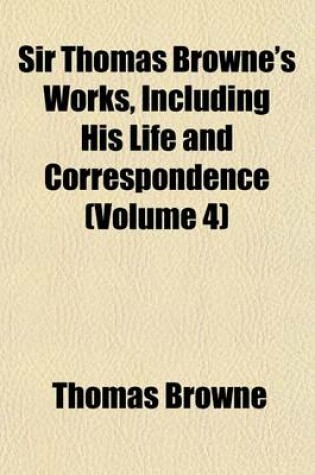 Cover of Sir Thomas Browne's Works, Including His Life and Correspondence (Volume 4)