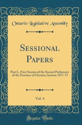 Cover of Sessional Papers, Vol. 4: Part I., First Session of the Second Parliament of the Province of Ontario; Session 1871-72 (Classic Reprint)