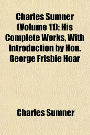 Cover of Charles Sumner (Volume 11); His Complete Works, with Introduction by Hon. George Frisbie Hoar