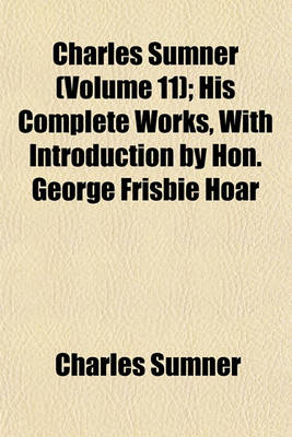 Book cover for Charles Sumner (Volume 11); His Complete Works, with Introduction by Hon. George Frisbie Hoar