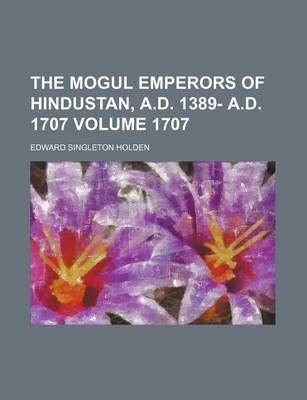 Book cover for The Mogul Emperors of Hindustan, A.D. 1389- A.D. 1707 Volume 1707