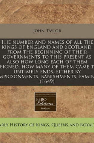 Cover of The Number and Names of All the Kings of England and Scotland, from the Beginning of Their Governments to This Present as Also How Long Each of Them Reigned, How Many of Them Came to Untimely Ends, Either by Imprisonments, Banishments, Famine (1649)