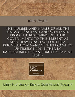 Book cover for The Number and Names of All the Kings of England and Scotland, from the Beginning of Their Governments to This Present as Also How Long Each of Them Reigned, How Many of Them Came to Untimely Ends, Either by Imprisonments, Banishments, Famine (1649)