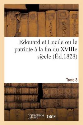 Cover of Edouard Et Lucile Ou Le Patriote À La Fin Du Xviiie Siècle (Éd.1828) Tome 3