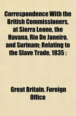 Cover of Correspondence with the British Commissioners, at Sierra Leone, the Havana, Rio de Janeiro, and Surinam; Relating to the Slave Trade, 1835