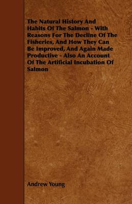 Book cover for The Natural History And Habits Of The Salmon - With Reasons For The Decline Of The Fisheries, And How They Can Be Improved, And Again Made Productive - Also An Account Of The Artificial Incubation Of Salmon