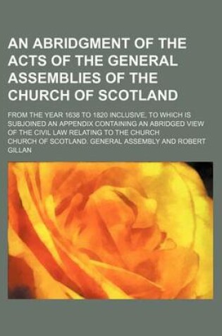 Cover of An Abridgment of the Acts of the General Assemblies of the Church of Scotland; From the Year 1638 to 1820 Inclusive, to Which Is Subjoined an Appendix Containing an Abridged View of the Civil Law Relating to the Church