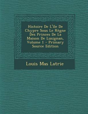 Book cover for Histoire de L'Ile de Chypre Sous Le Regne Des Princes de La Maison de Lusignan, Volume 1