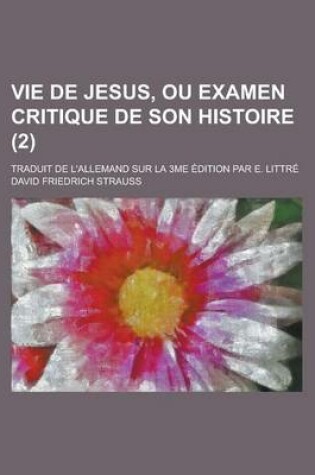 Cover of Vie de Jesus, Ou Examen Critique de Son Histoire; Traduit de L'Allemand Sur La 3me Edition Par E. Littre (2 )