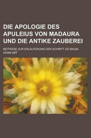 Cover of Die Apologie Des Apuleius Von Madaura Und Die Antike Zauberei; Beitrage Zur Erlauterung Der Schrift de Magia
