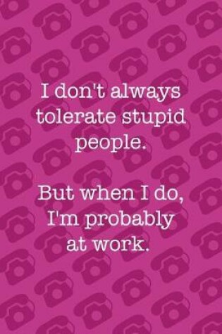 Cover of i Don't Always Tolerate Stupid People. But When I Do, I'm Probably At Work.
