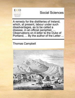 Book cover for A Remedy for the Distilleries of Ireland, Which, at Present, Labour Under Such Disadvantages, as to Be Called a Disease, in an Official Pamphlet, ... Observations on a Letter to the Duke of Portland, ... by the Author of the Letter ...