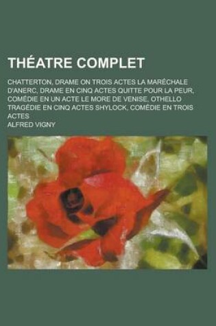 Cover of Theatre Complet; Chatterton, Drame on Trois Actes La Marechale D'Anerc, Drame En Cinq Actes Quitte Pour La Peur, Comedie En Un Acte Le More de Venise,