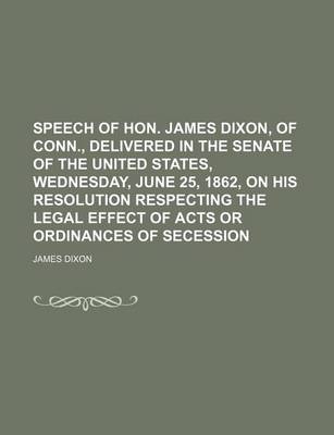 Book cover for Speech of Hon. James Dixon, of Conn., Delivered in the Senate of the United States, Wednesday, June 25, 1862, on His Resolution Respecting the Legal Effect of Acts or Ordinances of Secession