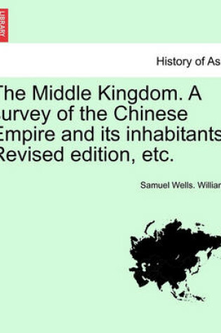 Cover of The Middle Kingdom. a Survey of the Chinese Empire and Its Inhabitants. Revised Edition, Etc. Volume I