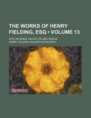 Book cover for The Works of Henry Fielding, Esq (Volume 13); With an Essay on His Life and Genius