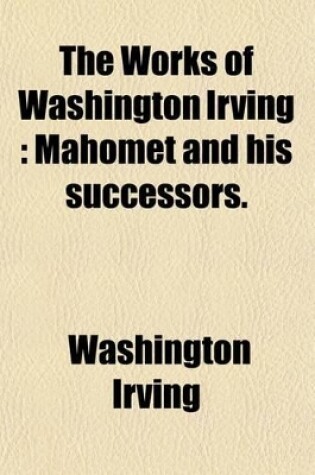 Cover of The Works of Washington Irving (Volume 12); Mahomet and His Successors