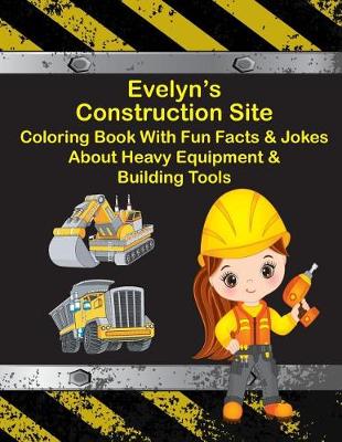 Book cover for Evelyn's Construction Site Coloring Book With Fun Facts & Jokes About Heavy Equipment & Building Tools