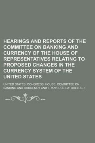 Cover of Hearings and Reports of the Committee on Banking and Currency of the House of Representatives Relating to Proposed Changes in the Currency System of the United States