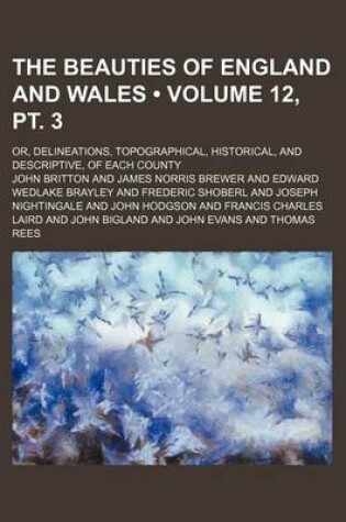 Cover of The Beauties of England and Wales (Volume 12, PT. 3); Or, Delineations, Topographical, Historical, and Descriptive, of Each County