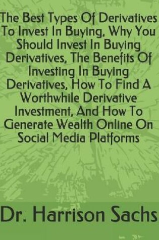 Cover of The Best Types Of Derivatives To Invest In Buying, Why You Should Invest In Buying Derivatives, The Benefits Of Investing In Buying Derivatives, How To Find A Worthwhile Derivative Investment, And How To Generate Wealth Online On Social Media Platforms