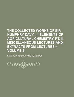 Book cover for The Collected Works of Sir Humphry Davy (Volume 8); Elements of Agricultural Chemistry, PT. II. Miscellaneous Lectures and Extracts from Lectures