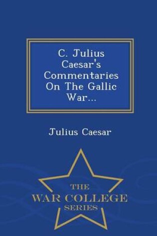 Cover of C. Julius Caesar's Commentaries on the Gallic War... - War College Series