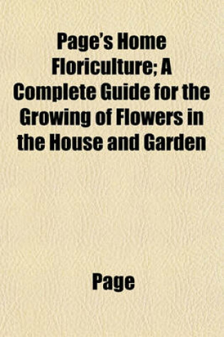 Cover of Page's Home Floriculture; A Complete Guide for the Growing of Flowers in the House and Garden