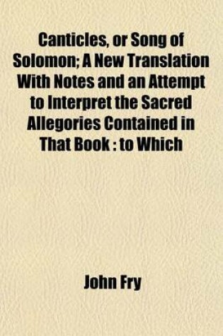 Cover of Canticles, or Song of Solomon; A New Translation with Notes and an Attempt to Interpret the Sacred Allegories Contained in That Book