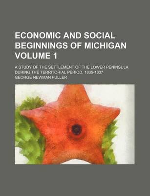 Book cover for Economic and Social Beginnings of Michigan Volume 1; A Study of the Settlement of the Lower Peninsula During the Territorial Period, 1805-1837